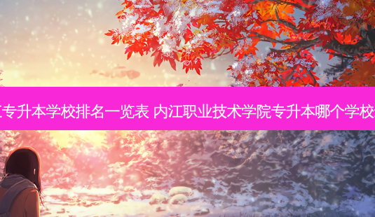 内江专升本学校排名一览表 内江职业技术学院专升本哪个学校 *** 好-第1张图片-天智网 内江专升本学校排名一览表 内江职业技术学院专升本哪个学校 *** 好-第1张图片-天智网