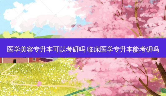 医学美容专升本可以考研吗 临床医学专升本能考研吗-第1张图片-天智网 医学美容专升本可以考研吗 临床医学专升本能考研吗-第1张图片-天智网