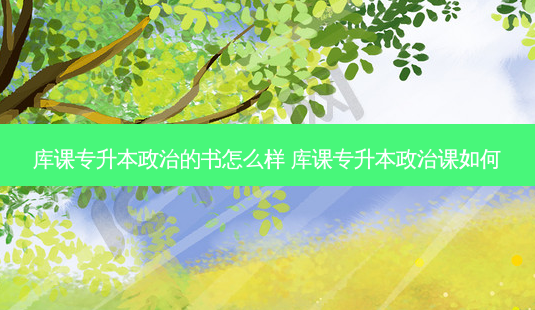 库课专升本政治的书怎么样 库课专升本政治课如何-第1张图片-天智网 库课专升本政治的书怎么样 库课专升本政治课如何-第1张图片-天智网