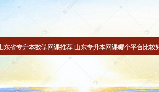 山东省专升本数学网课推荐 山东专升本网课哪个平台比较好-第1张图片-天智网 山东省专升本数学网课推荐 山东专升本网课哪个平台比较好-第1张图片-天智网