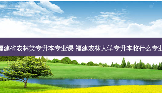 福建省农林类专升本专业课 福建农林大学专升本收什么专业-第1张图片-天智网 福建省农林类专升本专业课 福建农林大学专升本收什么专业-第1张图片-天智网