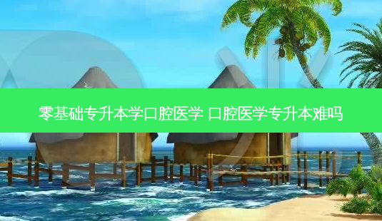 零基础专升本学口腔医学 口腔医学专升本难吗-第1张图片-天智网 零基础专升本学口腔医学 口腔医学专升本难吗-第1张图片-天智网