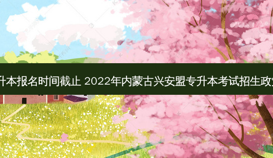 兴安盟专升本报名时间截止 2022年内蒙古兴安盟专升本考试招生政策解读(一)-第1张图片-天智网 兴安盟专升本报名时间截止 2022年内蒙古兴安盟专升本考试招生政策解读(一)-第1张图片-天智网