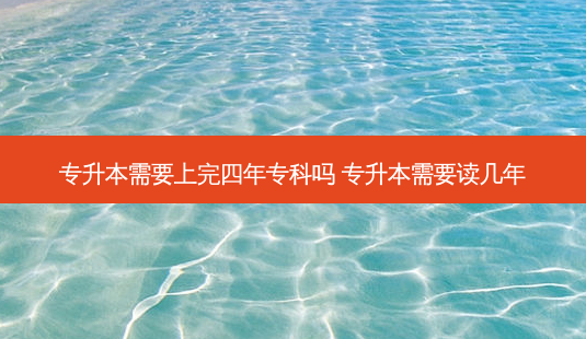 专升本需要上完四年专科吗 专升本需要读几年-第1张图片-天智网 专升本需要上完四年专科吗 专升本需要读几年-第1张图片-天智网
