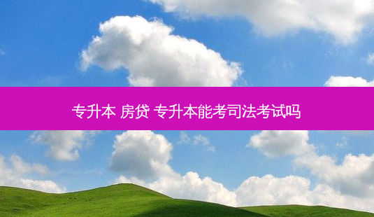 专升本 房贷 专升本能考司法考试吗-第1张图片-天智网 专升本 房贷 专升本能考司法考试吗-第1张图片-天智网