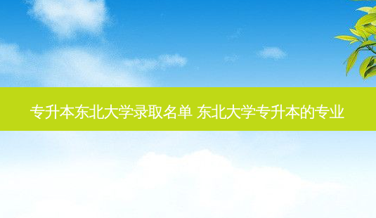 专升本东北大学录取名单 东北大学专升本的专业-第1张图片-天智网 专升本东北大学录取名单 东北大学专升本的专业-第1张图片-天智网
