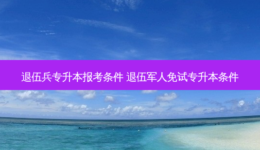 退伍兵专升本报考条件 退伍军人免试专升本条件-第1张图片-天智网 退伍兵专升本报考条件 退伍军人免试专升本条件-第1张图片-天智网