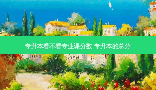 专升本看不看专业课分数 专升本的总分-第1张图片-天智网 专升本看不看专业课分数 专升本的总分-第1张图片-天智网
