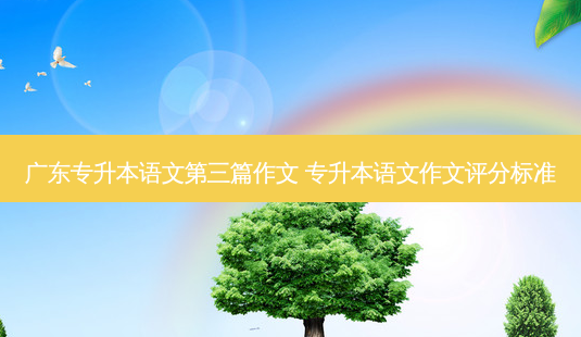 广东专升本语文第三篇作文 专升本语文作文评分标准-第1张图片-天智网 广东专升本语文第三篇作文 专升本语文作文评分标准-第1张图片-天智网