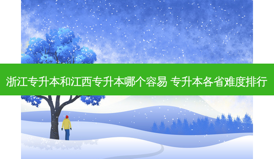 浙江专升本和江西专升本哪个容易 专升本各省难度排行-第1张图片-天智网 浙江专升本和江西专升本哪个容易 专升本各省难度排行-第1张图片-天智网