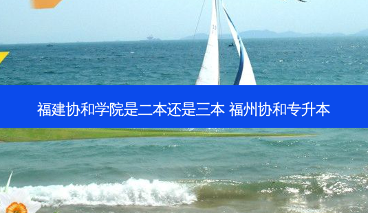 福建协和学院是二本还是三本 福州协和专升本-第1张图片-天智网 福建协和学院是二本还是三本 福州协和专升本-第1张图片-天智网