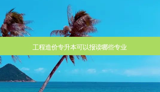 工程造价专升本可以报读哪些专业-第1张图片-天智网 工程造价专升本可以报读哪些专业-第1张图片-天智网