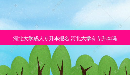 河北大学成人专升本报名 河北大学有专升本吗-第1张图片-天智网 河北大学成人专升本报名 河北大学有专升本吗-第1张图片-天智网
