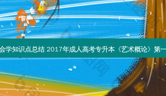 专升本社会学知识点总结 2017年成人高考专升本《艺术概论》之一章知识点-第1张图片-天智网 专升本社会学知识点总结 2017年成人高考专升本《艺术概论》之一章知识点-第1张图片-天智网