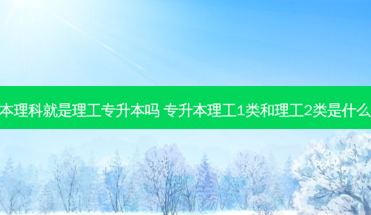专升本理科就是理工专升本吗 专升本理工1类和理工2类是什么意思-第1张图片-天智网 专升本理科就是理工专升本吗 专升本理工1类和理工2类是什么意思-第1张图片-天智网