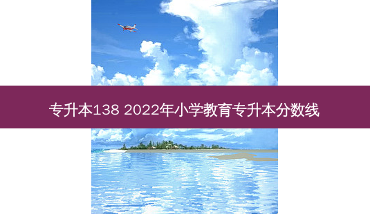 专升本138 2022年小学教育专升本分数线-第1张图片-天智网 专升本138 2022年小学教育专升本分数线-第1张图片-天智网