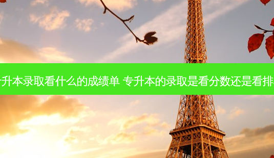 专升本录取看什么的成绩单 专升本的录取是看分数还是看排名-第1张图片-天智网 专升本录取看什么的成绩单 专升本的录取是看分数还是看排名-第1张图片-天智网