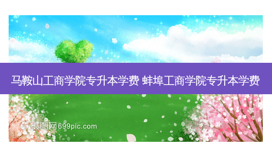马鞍山工商学院专升本学费 蚌埠工商学院专升本学费-第1张图片-天智网 马鞍山工商学院专升本学费 蚌埠工商学院专升本学费-第1张图片-天智网