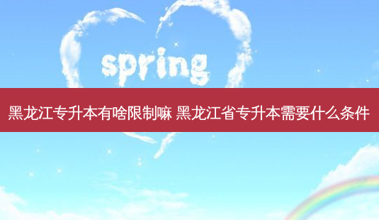 黑龙江专升本有啥限制嘛 黑龙江省专升本需要什么条件-第1张图片-天智网 黑龙江专升本有啥限制嘛 黑龙江省专升本需要什么条件-第1张图片-天智网