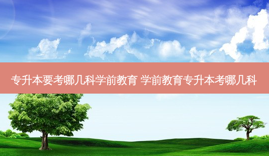 专升本要考哪几科学前教育 学前教育专升本考哪几科-第1张图片-天智网 专升本要考哪几科学前教育 学前教育专升本考哪几科-第1张图片-天智网
