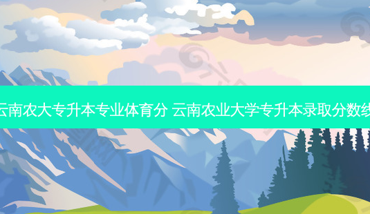 云南农大专升本专业体育分 云南农业大学专升本录取分数线-第1张图片-天智网 云南农大专升本专业体育分 云南农业大学专升本录取分数线-第1张图片-天智网
