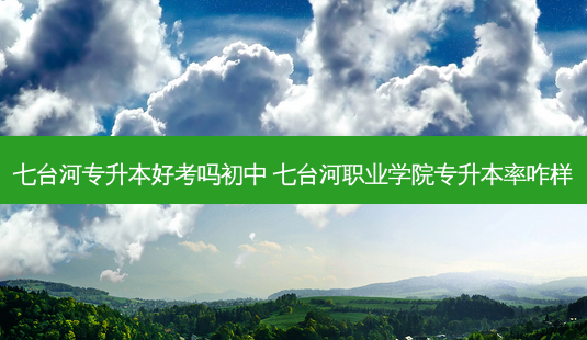 七台河专升本好考吗初中 七台河职业学院专升本率咋样-第1张图片-天智网 七台河专升本好考吗初中 七台河职业学院专升本率咋样-第1张图片-天智网