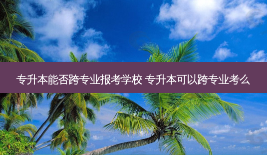 专升本能否跨专业报考学校 专升本可以跨专业考么-第1张图片-天智网 专升本能否跨专业报考学校 专升本可以跨专业考么-第1张图片-天智网