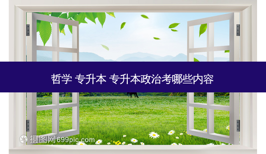 哲学 专升本 专升本政治考哪些内容-第1张图片-天智网 哲学 专升本 专升本政治考哪些内容-第1张图片-天智网
