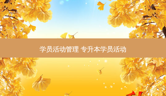 学员活动管理 专升本学员活动-第1张图片-天智网 学员活动管理 专升本学员活动-第1张图片-天智网