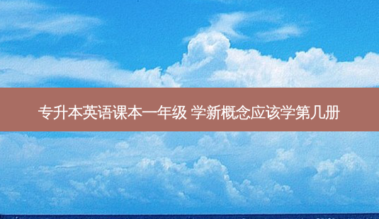 专升本英语课本一年级 学新概念应该学第几册-第1张图片-天智网 专升本英语课本一年级 学新概念应该学第几册-第1张图片-天智网