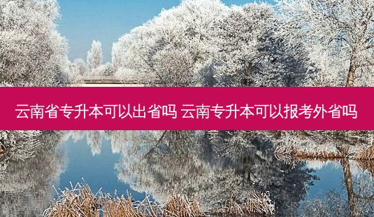 云南省专升本可以出省吗 云南专升本可以报考外省吗-第1张图片-天智网 云南省专升本可以出省吗 云南专升本可以报考外省吗-第1张图片-天智网