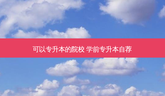 可以专升本的院校 学前专升本自荐-第1张图片-天智网 可以专升本的院校 学前专升本自荐-第1张图片-天智网