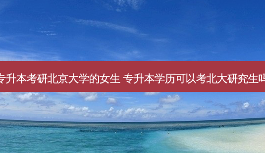 专升本考研北京大学的女生 专升本学历可以考北大研究生吗-第1张图片-天智网 专升本考研北京大学的女生 专升本学历可以考北大研究生吗-第1张图片-天智网