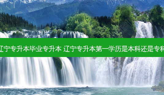 辽宁专升本毕业专升本 辽宁专升本之一学历是本科还是专科-第1张图片-天智网 辽宁专升本毕业专升本 辽宁专升本之一学历是本科还是专科-第1张图片-天智网