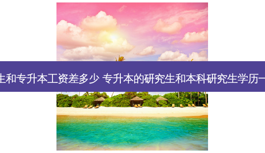 研究生和专升本工资差多少 专升本的研究生和本科研究生学历一样吗-第1张图片-天智网 研究生和专升本工资差多少 专升本的研究生和本科研究生学历一样吗-第1张图片-天智网