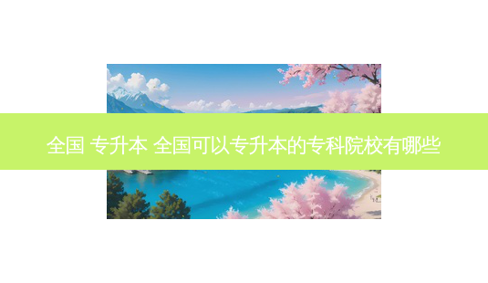全国 专升本 全国可以专升本的专科院校有哪些-第1张图片-天智网 全国 专升本 全国可以专升本的专科院校有哪些-第1张图片-天智网