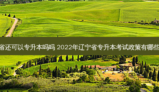 辽宁省还可以专升本吗吗 2022年辽宁省专升本考试政策有哪些变化-第1张图片-天智网 辽宁省还可以专升本吗吗 2022年辽宁省专升本考试政策有哪些变化-第1张图片-天智网