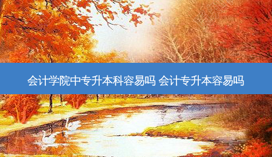 会计学院中专升本科容易吗 会计专升本容易吗-第1张图片-天智网 会计学院中专升本科容易吗 会计专升本容易吗-第1张图片-天智网
