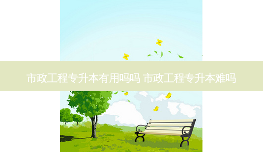 市政工程专升本有用吗吗 市政工程专升本难吗-第1张图片-天智网 市政工程专升本有用吗吗 市政工程专升本难吗-第1张图片-天智网