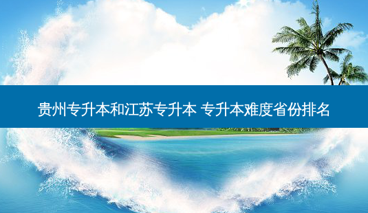 贵州专升本和江苏专升本 专升本难度省份排名-第1张图片-天智网 贵州专升本和江苏专升本 专升本难度省份排名-第1张图片-天智网
