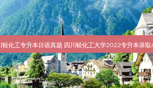 四川轻化工专升本日语真题 四川轻化工大学2022专升本录取名单-第1张图片-天智网 四川轻化工专升本日语真题 四川轻化工大学2022专升本录取名单-第1张图片-天智网
