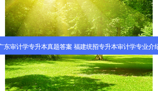 广东审计学专升本真题答案 福建统招专升本审计学专业介绍-第1张图片-天智网 广东审计学专升本真题答案 福建统招专升本审计学专业介绍-第1张图片-天智网