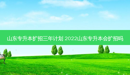 山东专升本扩招三年计划 2022山东专升本会扩招吗-第1张图片-天智网 山东专升本扩招三年计划 2022山东专升本会扩招吗-第1张图片-天智网