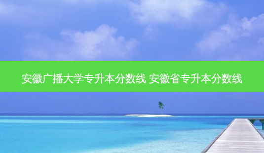 安徽广播大学专升本分数线 安徽省专升本分数线-第1张图片-天智网 安徽广播大学专升本分数线 安徽省专升本分数线-第1张图片-天智网