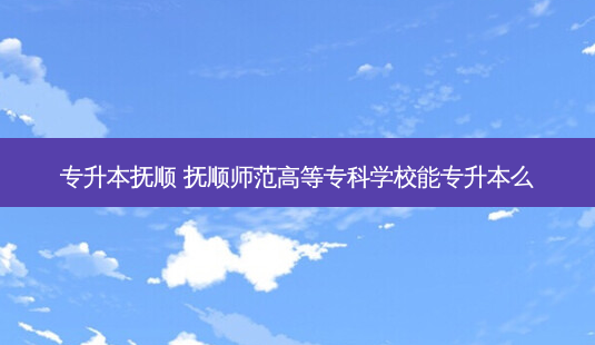专升本抚顺 抚顺师范高等专科学校能专升本么-第1张图片-天智网 专升本抚顺 抚顺师范高等专科学校能专升本么-第1张图片-天智网