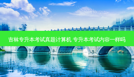 吉林专升本考试真题计算机 专升本考试内容一样吗-第1张图片-天智网 吉林专升本考试真题计算机 专升本考试内容一样吗-第1张图片-天智网