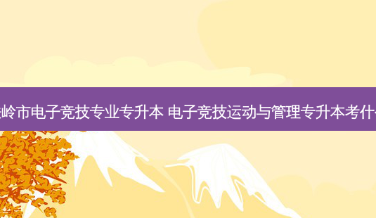 铁岭市电子竞技专业专升本 电子竞技运动与管理专升本考什么-第1张图片-天智网 铁岭市电子竞技专业专升本 电子竞技运动与管理专升本考什么-第1张图片-天智网