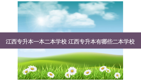 江西专升本一本二本学校 江西专升本有哪些二本学校-第1张图片-天智网 江西专升本一本二本学校 江西专升本有哪些二本学校-第1张图片-天智网