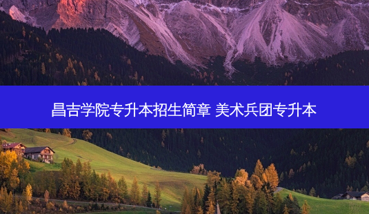 昌吉学院专升本招生简章 美术兵团专升本-第1张图片-天智网 昌吉学院专升本招生简章 美术兵团专升本-第1张图片-天智网