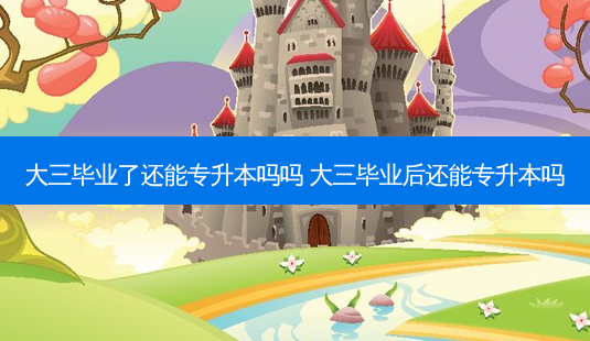 大三毕业了还能专升本吗吗 大三毕业后还能专升本吗-第1张图片-天智网 大三毕业了还能专升本吗吗 大三毕业后还能专升本吗-第1张图片-天智网